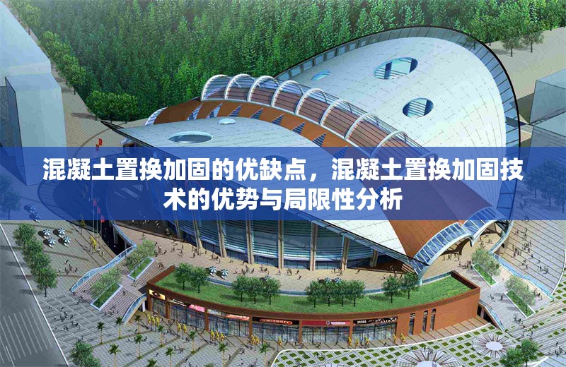 混凝土置換加固的優缺點，混凝土置換加固技術的優勢與局限性分析